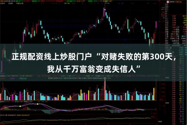 正规配资线上炒股门户 “对赌失败的第300天，我从千万富翁变成失信人”