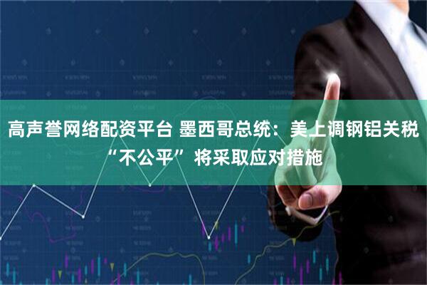 高声誉网络配资平台 墨西哥总统：美上调钢铝关税“不公平” 将采取应对措施
