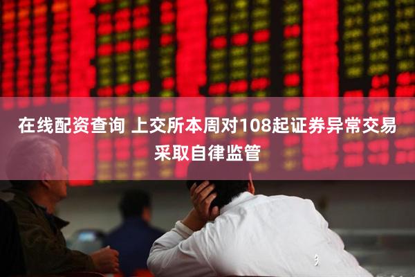 在线配资查询 上交所本周对108起证券异常交易采取自律监管