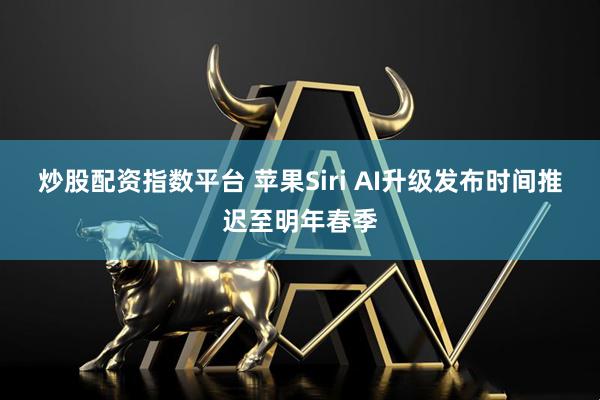 炒股配资指数平台 苹果Siri AI升级发布时间推迟至明年春季