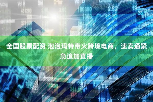 全国股票配资 泡泡玛特带火跨境电商，速卖通紧急追加直播
