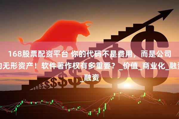 168股票配资平台 你的代码不是费用，而是公司的无形资产！软件著作权有多重要？_价值_商业化_融资
