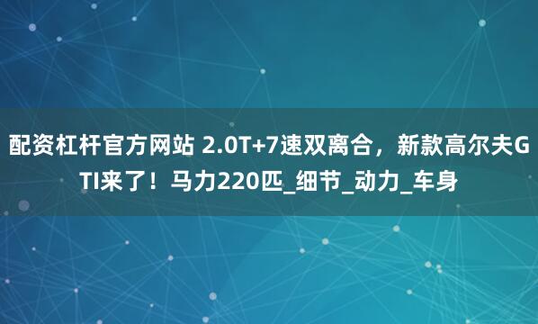 配资杠杆官方网站 2.0T+7速双离合，新款高尔夫GTI来了！马力220匹_细节_动力_车身
