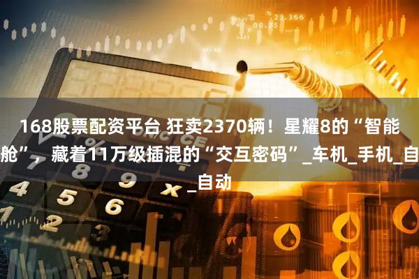 168股票配资平台 狂卖2370辆！星耀8的“智能座舱”，藏着11万级插混的“交互密码”_车机_手机_自动