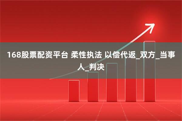 168股票配资平台 柔性执法 以偿代返_双方_当事人_判决