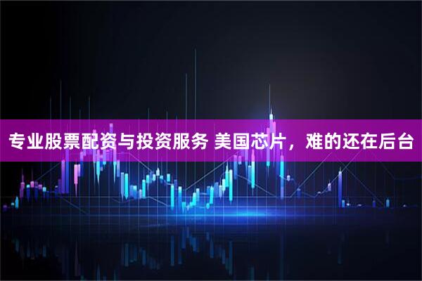 专业股票配资与投资服务 美国芯片，难的还在后台