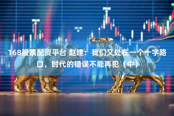 168股票配资平台 赵建：我们又处在一个十字路口，时代的错误不能再犯（中）
