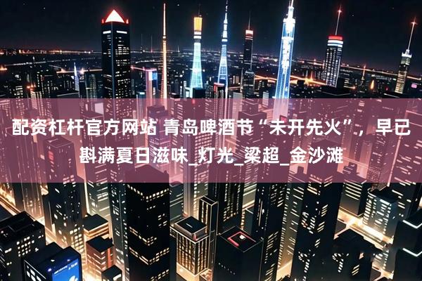 配资杠杆官方网站 青岛啤酒节“未开先火”，早已斟满夏日滋味_灯光_梁超_金沙滩