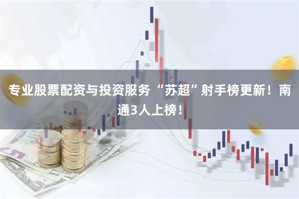 专业股票配资与投资服务 “苏超”射手榜更新！南通3人上榜！