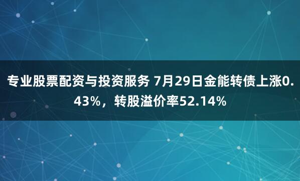 专业股票配资与投资服务 7月29日金能转债上涨0.43%，转股溢价率52.14%