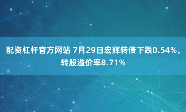 配资杠杆官方网站 7月29日宏辉转债下跌0.54%，转股溢价率8.71%