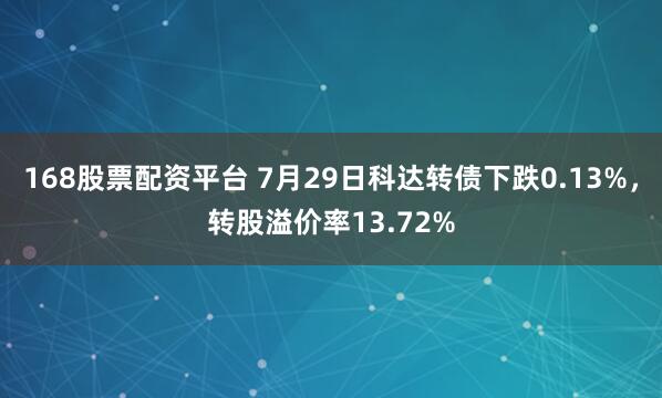 168股票配资平台 7月29日科达转债下跌0.13%，转股溢价率13.72%