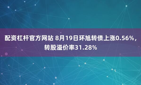 配资杠杆官方网站 8月19日环旭转债上涨0.56%，转股溢价率31.28%