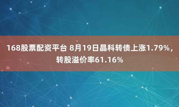 168股票配资平台 8月19日晶科转债上涨1.79%，转股溢价率61.16%