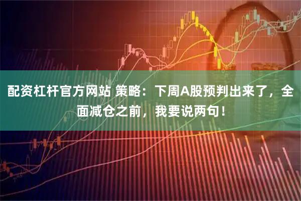 配资杠杆官方网站 策略：下周A股预判出来了，全面减仓之前，我要说两句！