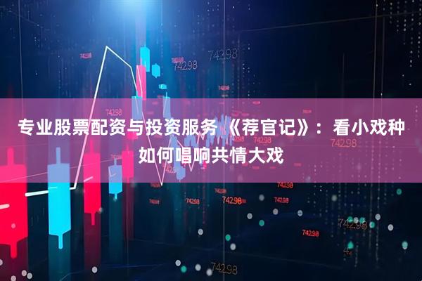 专业股票配资与投资服务 《荐官记》：看小戏种如何唱响共情大戏