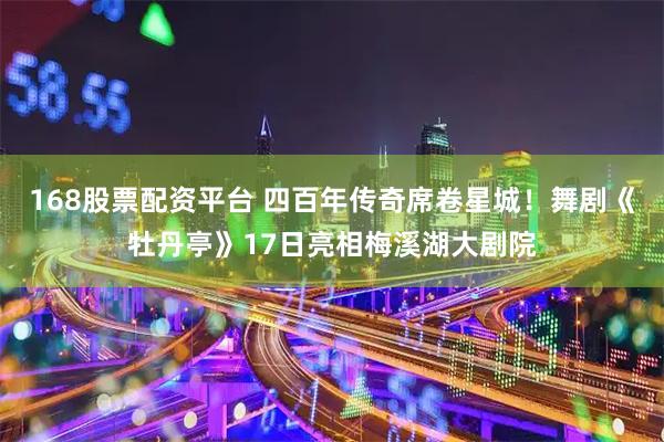 168股票配资平台 四百年传奇席卷星城！舞剧《牡丹亭》17日亮相梅溪湖大剧院