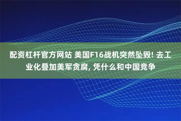配资杠杆官方网站 美国F16战机突然坠毁! 去工业化叠加美军贪腐, 凭什么和中国竞争