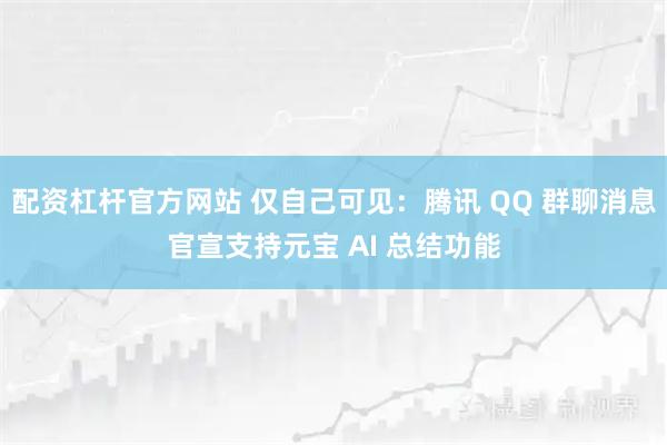 配资杠杆官方网站 仅自己可见：腾讯 QQ 群聊消息官宣支持元宝 AI 总结功能