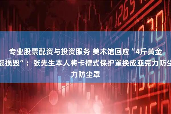 专业股票配资与投资服务 美术馆回应“4斤黄金凤冠损毁”：张先生本人将卡槽式保护罩换成亚克力防尘罩