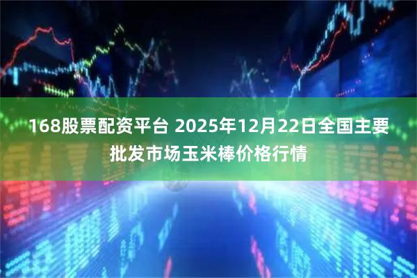 168股票配资平台 2025年12月22日全国主要批发市场玉米棒价格行情