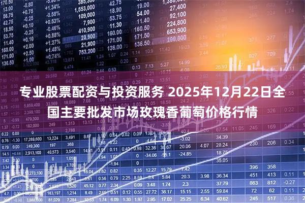 专业股票配资与投资服务 2025年12月22日全国主要批发市场玫瑰香葡萄价格行情