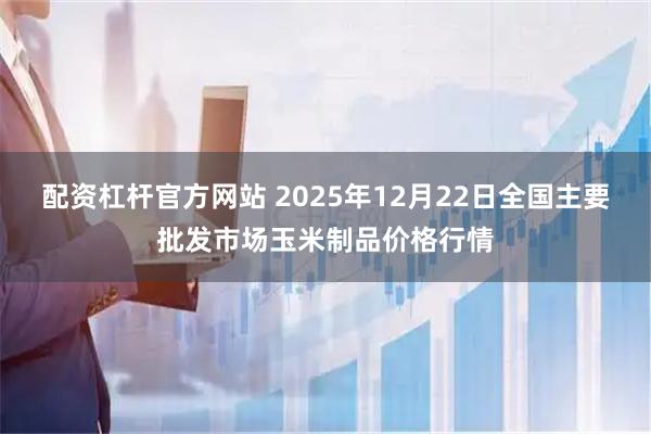 配资杠杆官方网站 2025年12月22日全国主要批发市场玉米制品价格行情