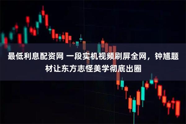 最低利息配资网 一段实机视频刷屏全网，钟馗题材让东方志怪美学彻底出圈