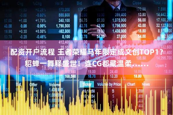 配资开户流程 王者荣耀马年限定成文创TOP1？貂蝉一舞释盛世！连CG都藏温柔……