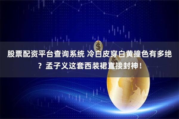 股票配资平台查询系统 冷白皮穿白黄撞色有多绝？孟子义这套西装裙直接封神！