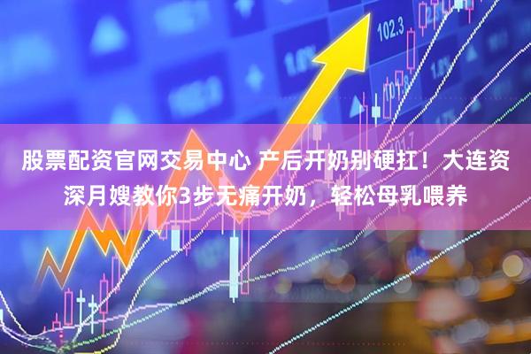 股票配资官网交易中心 产后开奶别硬扛！大连资深月嫂教你3步无痛开奶，轻松母乳喂养