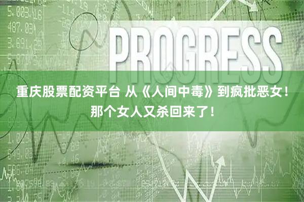重庆股票配资平台 从《人间中毒》到疯批恶女！那个女人又杀回来了！