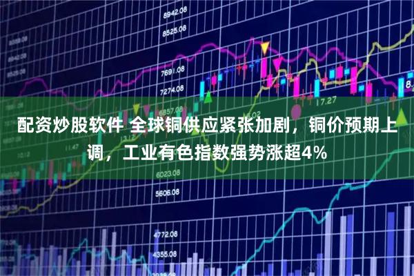 配资炒股软件 全球铜供应紧张加剧，铜价预期上调，工业有色指数强势涨超4%