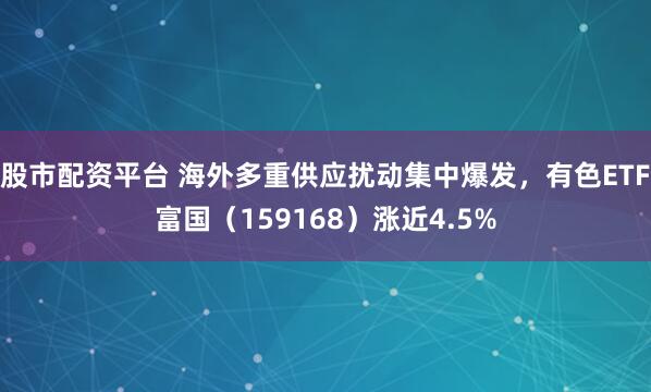 股市配资平台 海外多重供应扰动集中爆发，有色ETF富国（159168）涨近4.5%