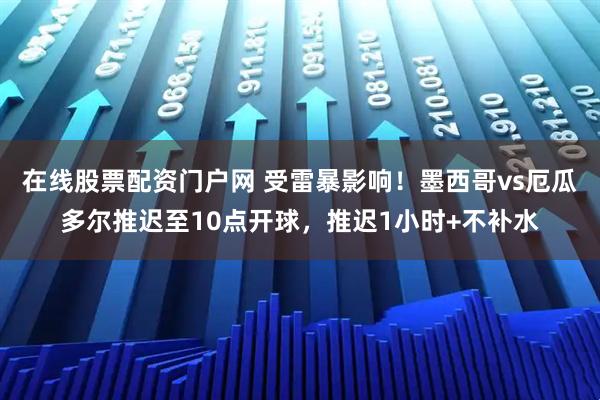 在线股票配资门户网 受雷暴影响！墨西哥vs厄瓜多尔推迟至10点开球，推迟1小时+不补水