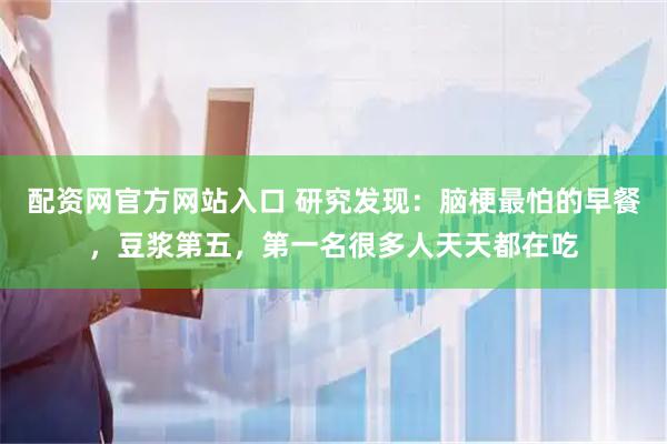 配资网官方网站入口 研究发现：脑梗最怕的早餐，豆浆第五，第一名很多人天天都在吃